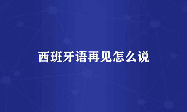 西班牙语再见怎么说