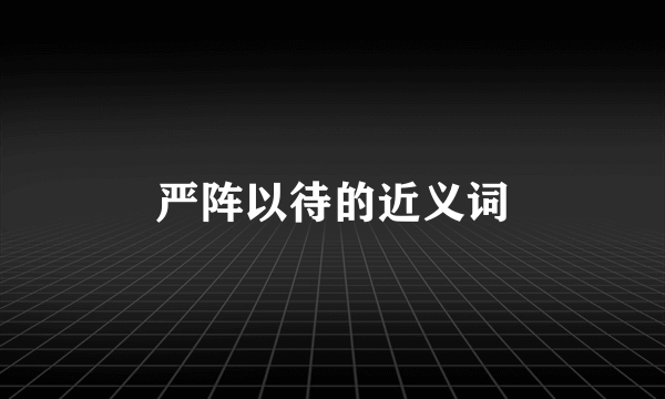 严阵以待的近义词