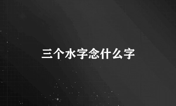 三个水字念什么字