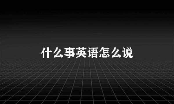 什么事英语怎么说