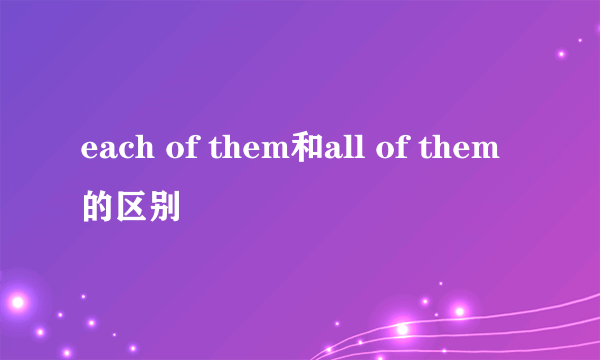 each of them和all of them的区别
