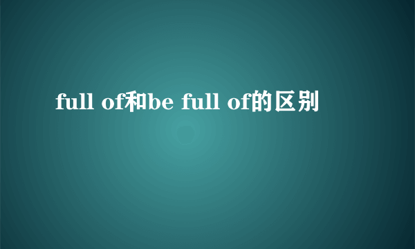 full of和be full of的区别