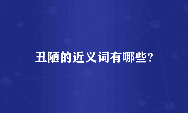 丑陋的近义词有哪些?