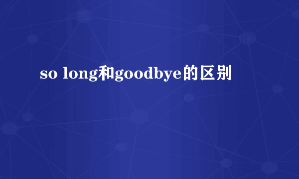 so long和goodbye的区别