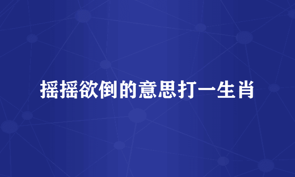摇摇欲倒的意思打一生肖