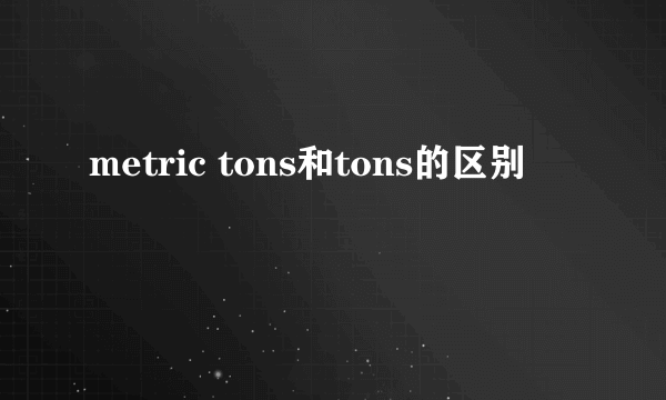 metric tons和tons的区别