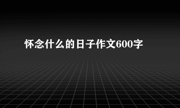 怀念什么的日子作文600字