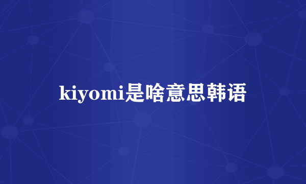kiyomi是啥意思韩语