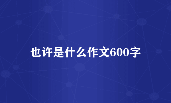 也许是什么作文600字