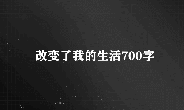 _改变了我的生活700字