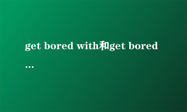 get bored with和get bored with的用法区别
