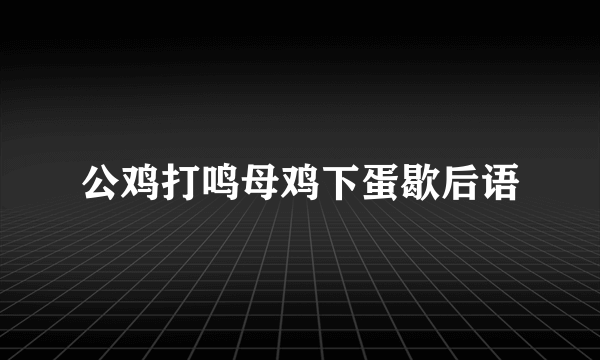 公鸡打鸣母鸡下蛋歇后语