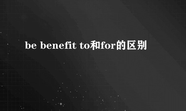 be benefit to和for的区别