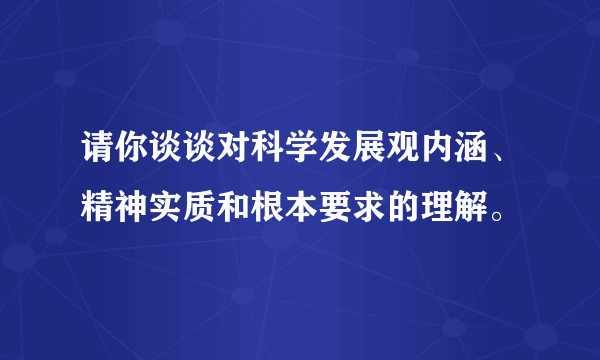请你谈谈对科学发展观内涵、精神实质和根本要求的理解。