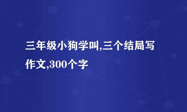 三年级小狗学叫,三个结局写作文,300个字