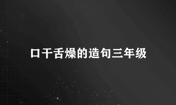 口干舌燥的造句三年级