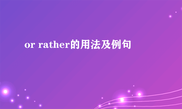 or rather的用法及例句