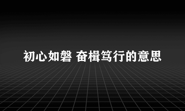 初心如磐 奋楫笃行的意思