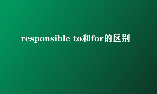 responsible to和for的区别