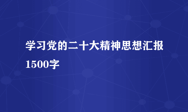 学习党的二十大精神思想汇报1500字