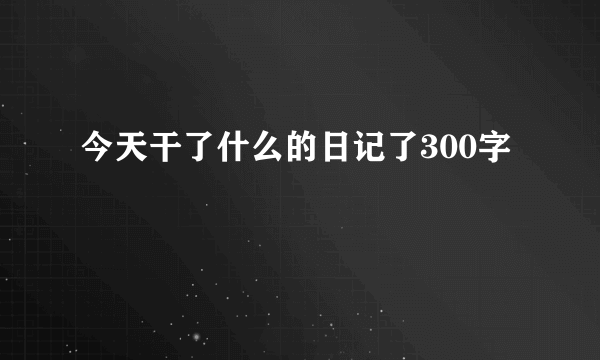 今天干了什么的日记了300字