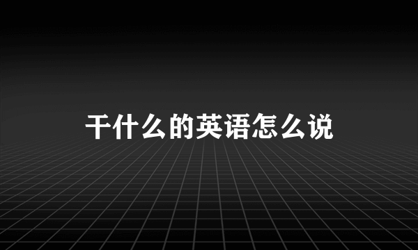 干什么的英语怎么说