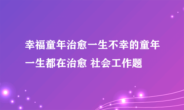 幸福童年治愈一生不幸的童年一生都在治愈 社会工作题