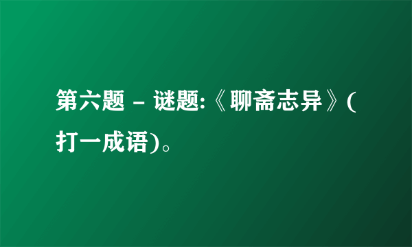第六题 - 谜题:《聊斋志异》(打一成语)。
