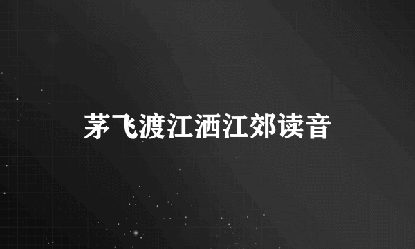 茅飞渡江洒江郊读音