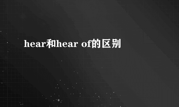 hear和hear of的区别