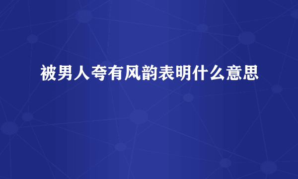 被男人夸有风韵表明什么意思