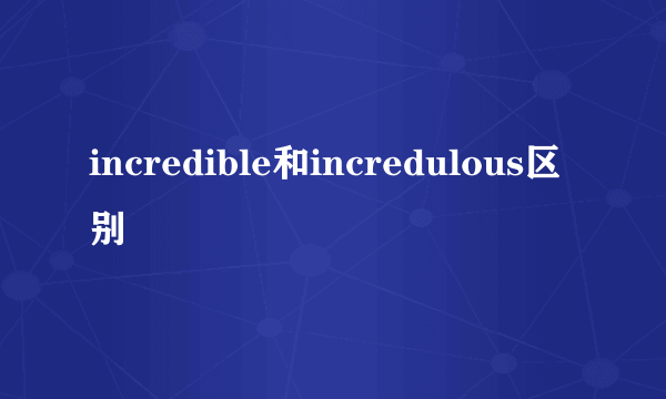 incredible和incredulous区别