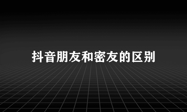 抖音朋友和密友的区别
