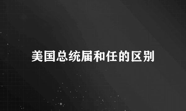 美国总统届和任的区别