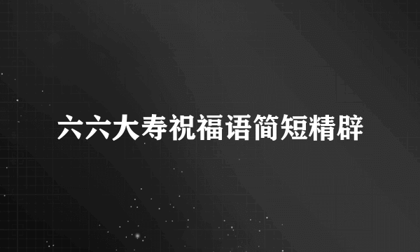 六六大寿祝福语简短精辟
