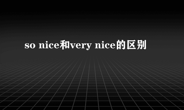 so nice和very nice的区别
