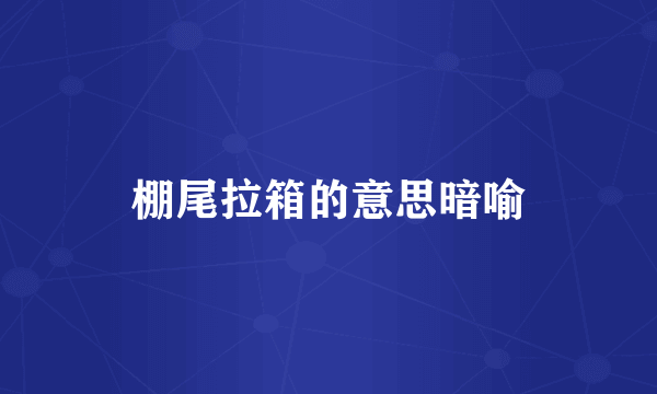 棚尾拉箱的意思暗喻