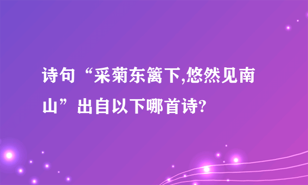 诗句“采菊东篱下,悠然见南山”出自以下哪首诗?