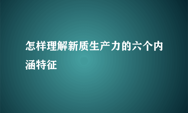 怎样理解新质生产力的六个内涵特征