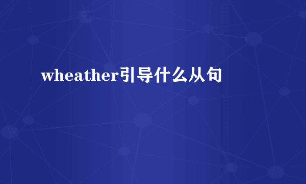 wheather引导什么从句