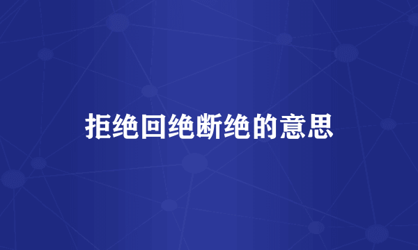 拒绝回绝断绝的意思