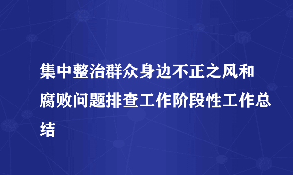 集中整治群众身边不正之风和腐败问题排查工作阶段性工作总结