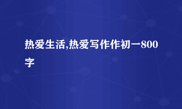 热爱生活,热爱写作作初一800字