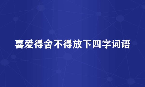 喜爱得舍不得放下四字词语