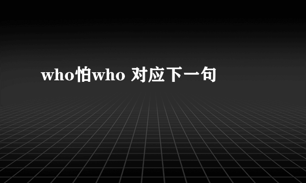 who怕who 对应下一句