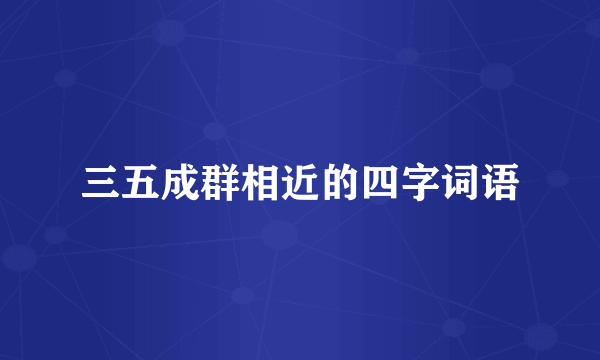 三五成群相近的四字词语