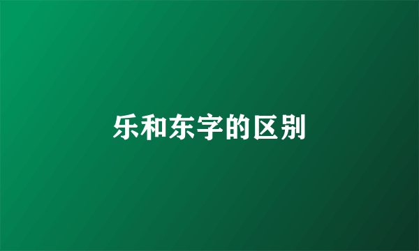 乐和东字的区别