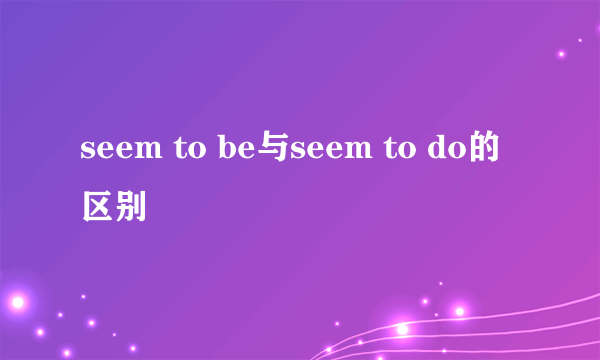 seem to be与seem to do的区别