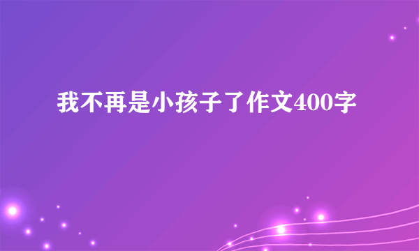 我不再是小孩子了作文400字