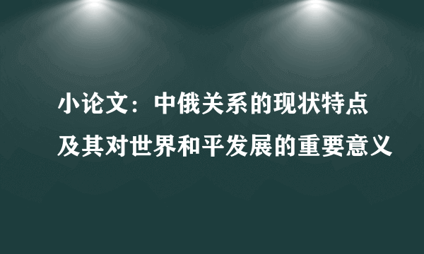 小论文：中俄关系的现状特点及其对世界和平发展的重要意义